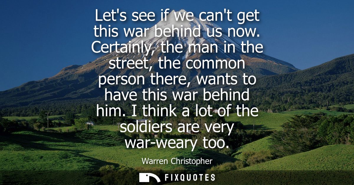 Lets see if we cant get this war behind us now. Certainly, the man in the street, the common person there, wants to have