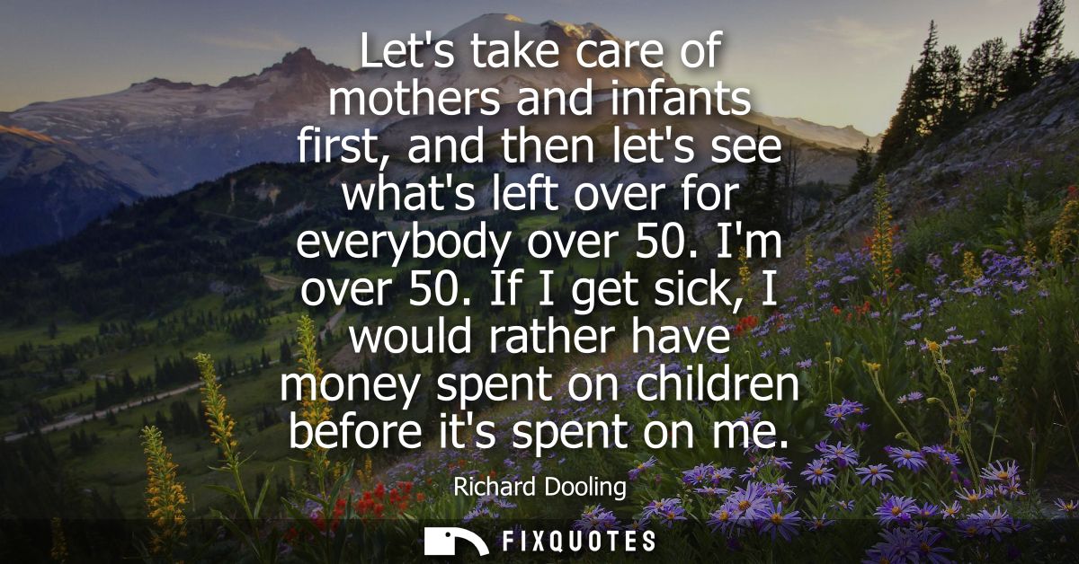 Lets take care of mothers and infants first, and then lets see whats left over for everybody over 50. Im over 50.