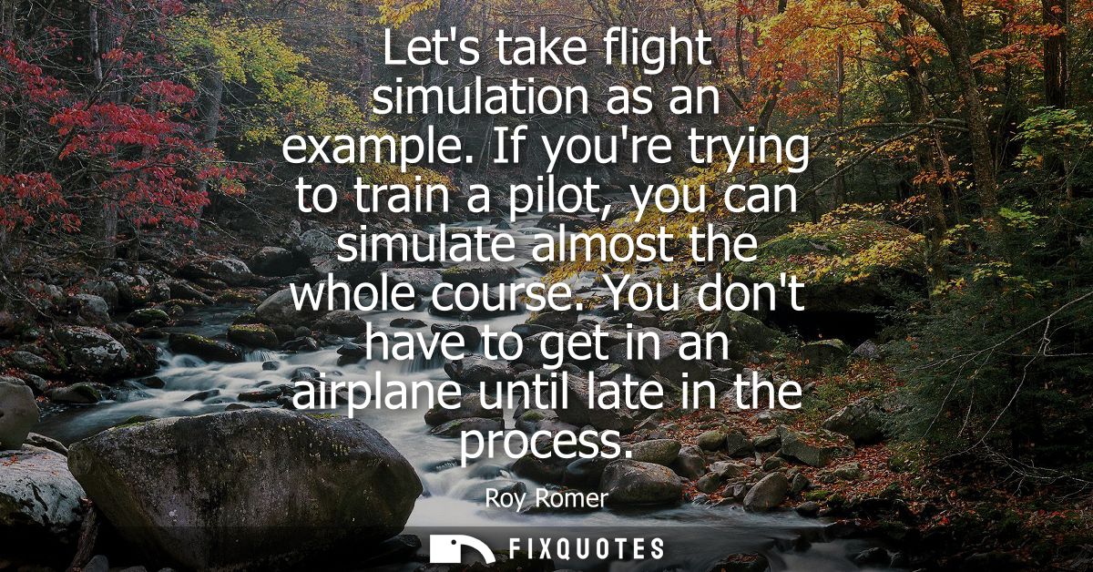 Lets take flight simulation as an example. If youre trying to train a pilot, you can simulate almost the whole course.