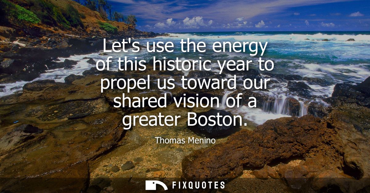 Lets use the energy of this historic year to propel us toward our shared vision of a greater Boston