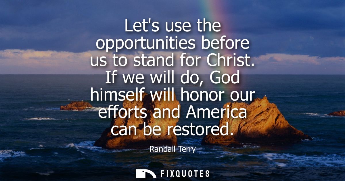 Lets use the opportunities before us to stand for Christ. If we will do, God himself will honor our efforts and America 