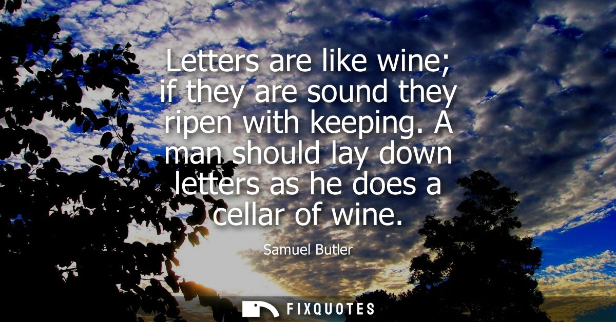 Letters are like wine if they are sound they ripen with keeping. A man should lay down letters as he does a cellar of wi