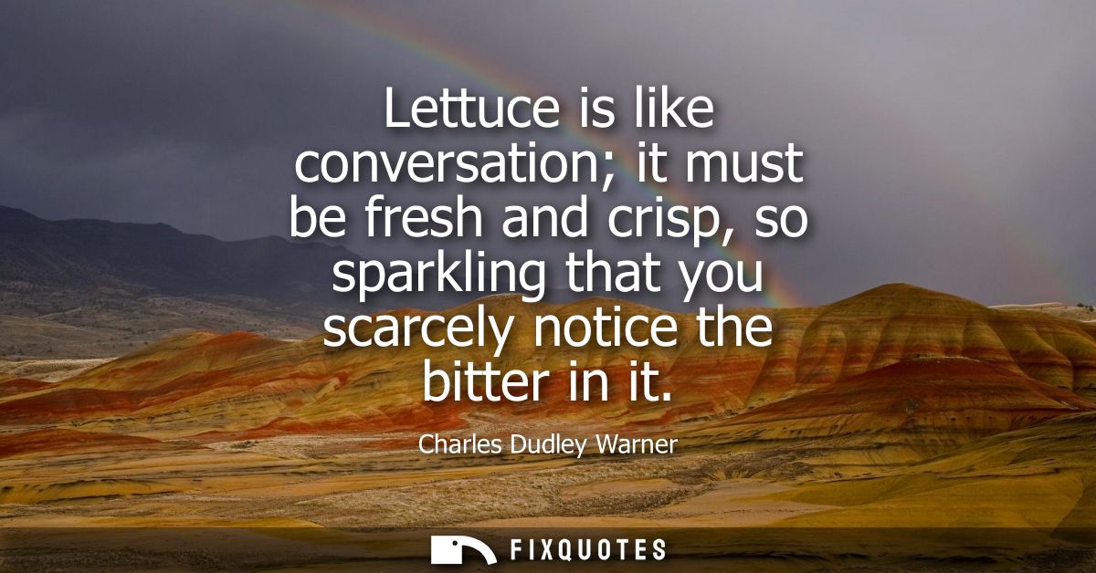 Lettuce is like conversation it must be fresh and crisp, so sparkling that you scarcely notice the bitter in it - Charle