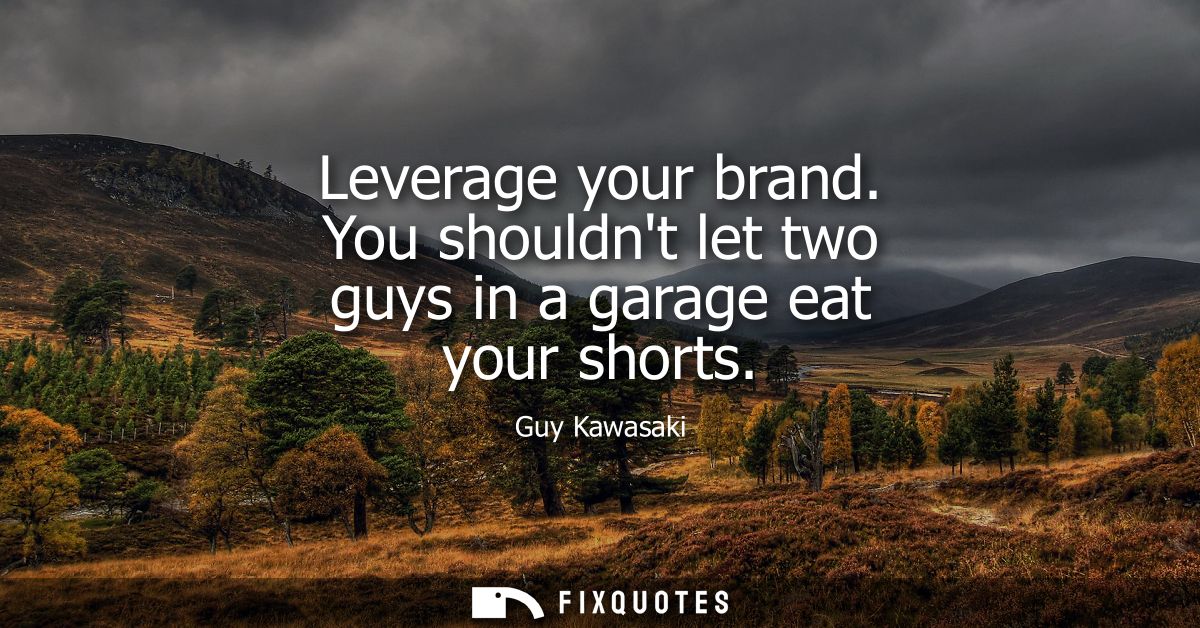 Leverage your brand. You shouldnt let two guys in a garage eat your shorts