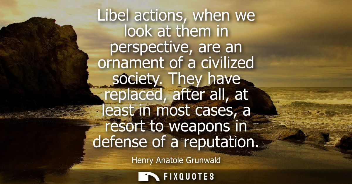 Libel actions, when we look at them in perspective, are an ornament of a civilized society. They have replaced, after al