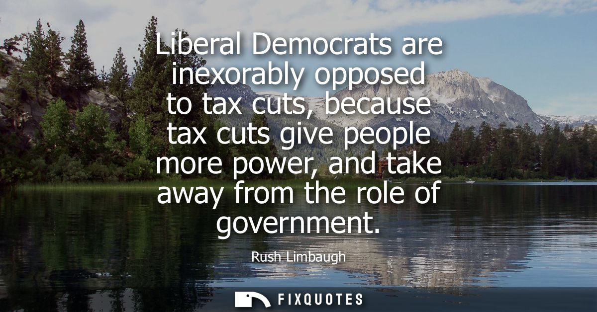 Liberal Democrats are inexorably opposed to tax cuts, because tax cuts give people more power, and take away from the ro