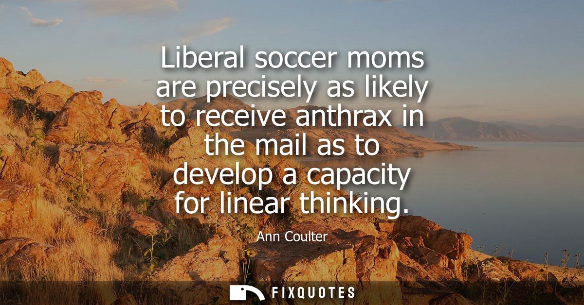 Liberal soccer moms are precisely as likely to receive anthrax in the mail as to develop a capacity for linear thinking