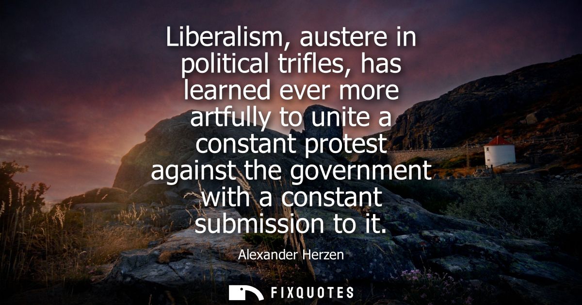 Liberalism, austere in political trifles, has learned ever more artfully to unite a constant protest against the governm