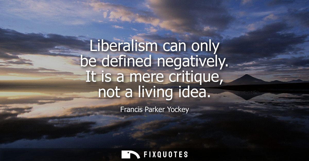 Liberalism can only be defined negatively. It is a mere critique, not a living idea