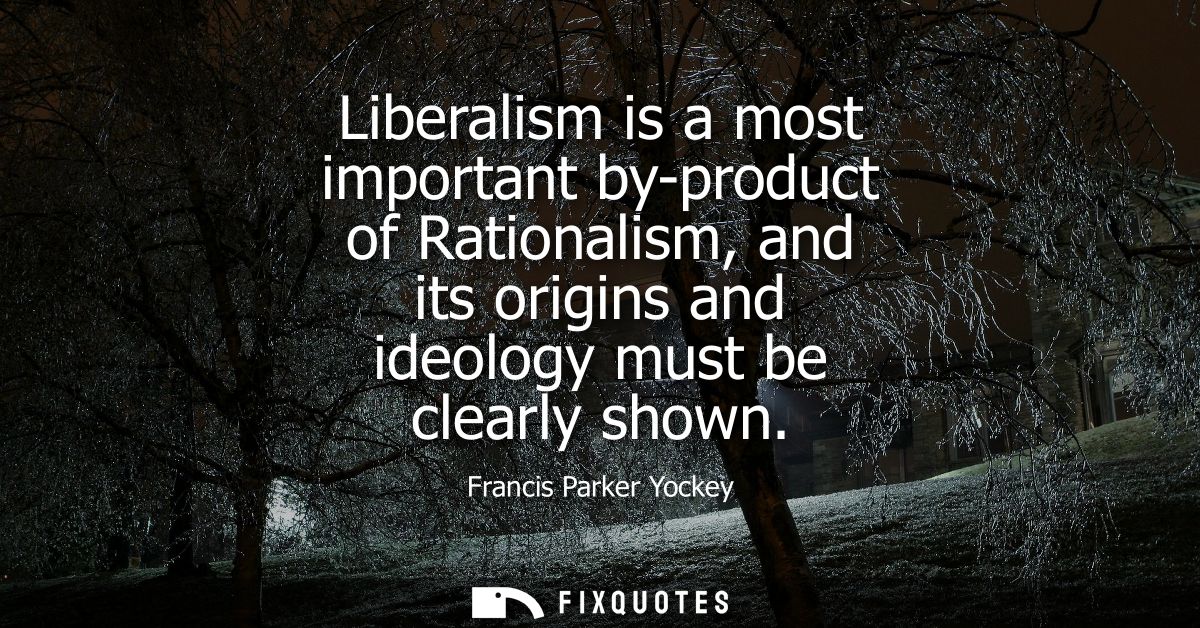 Liberalism is a most important by-product of Rationalism, and its origins and ideology must be clearly shown