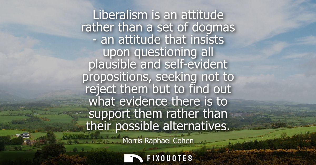 Liberalism is an attitude rather than a set of dogmas - an attitude that insists upon questioning all plausible and self