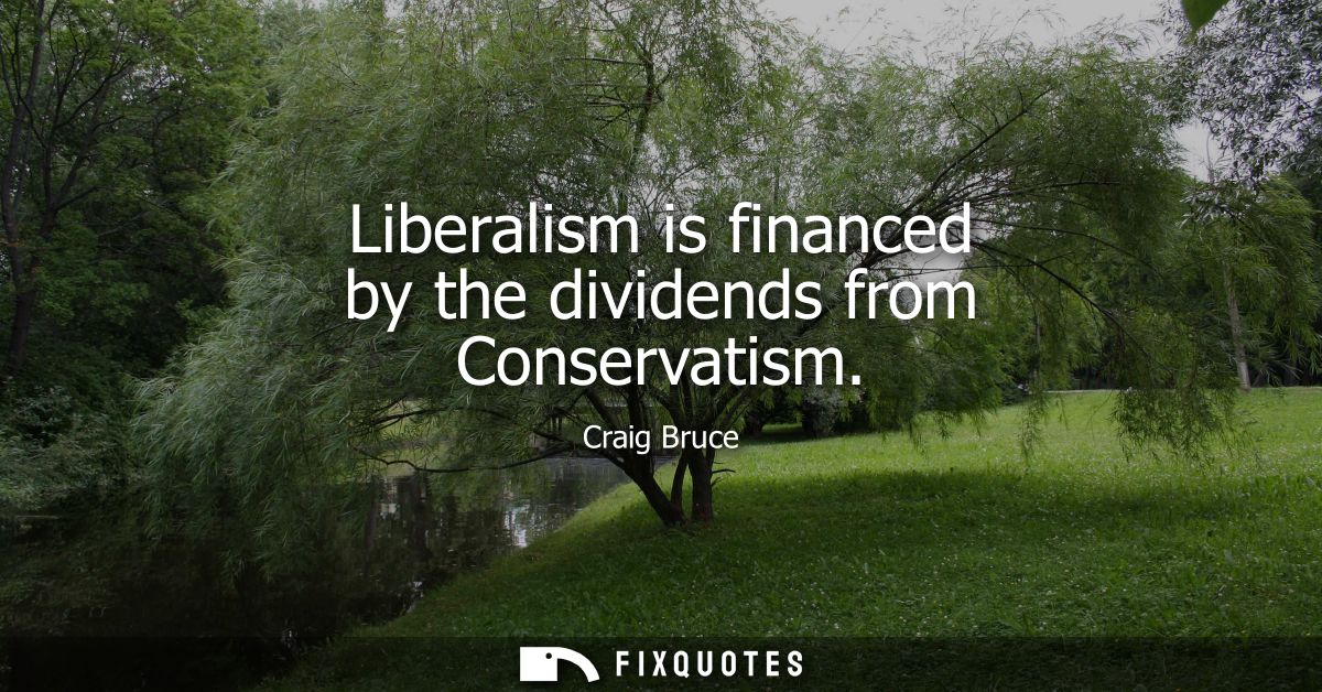 Liberalism is financed by the dividends from Conservatism