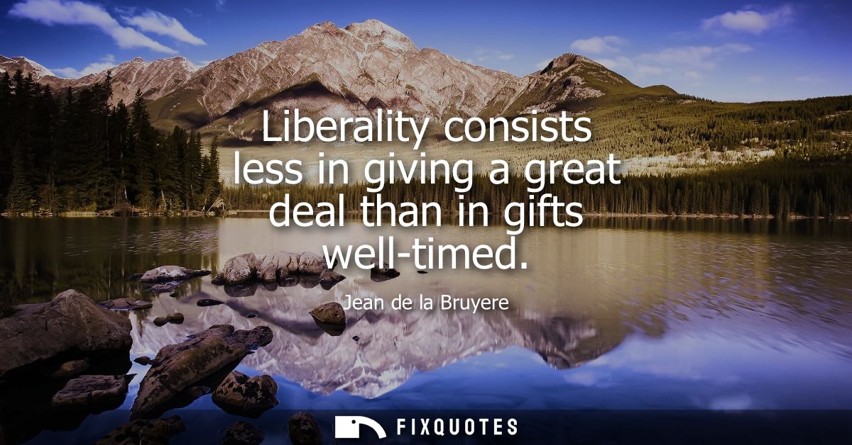 Liberality consists less in giving a great deal than in gifts well-timed