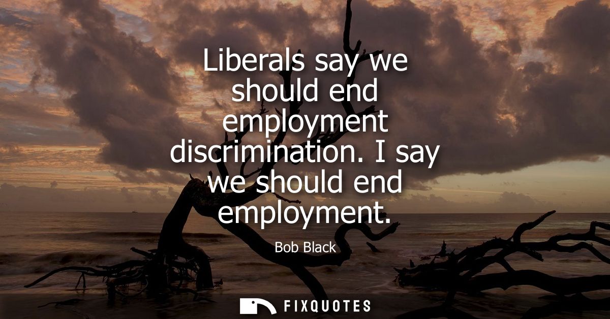 Liberals say we should end employment discrimination. I say we should end employment