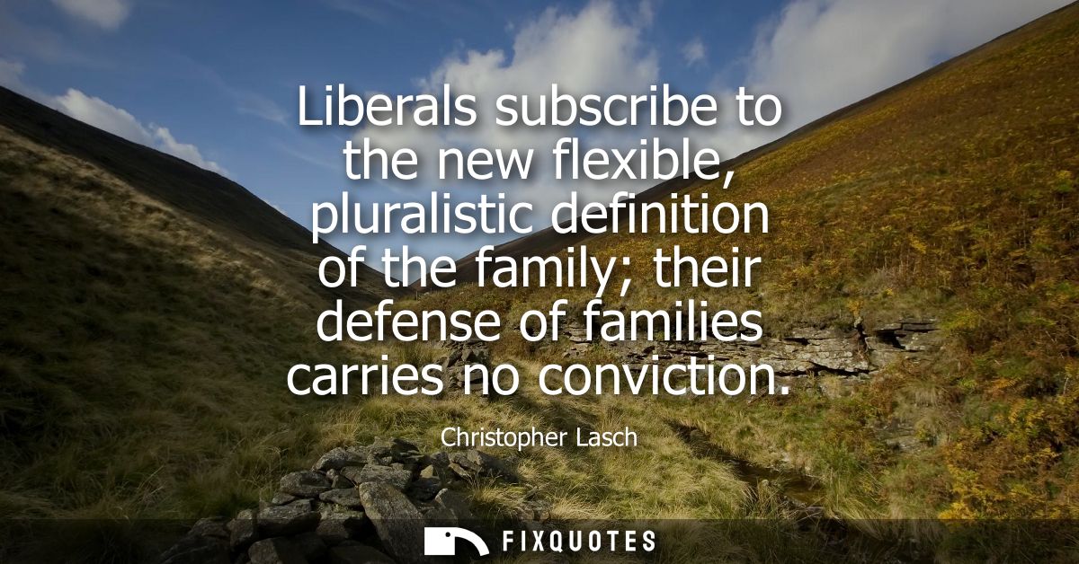 Liberals subscribe to the new flexible, pluralistic definition of the family their defense of families carries no convic