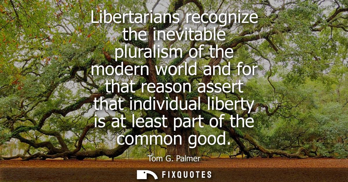 Libertarians recognize the inevitable pluralism of the modern world and for that reason assert that individual liberty i