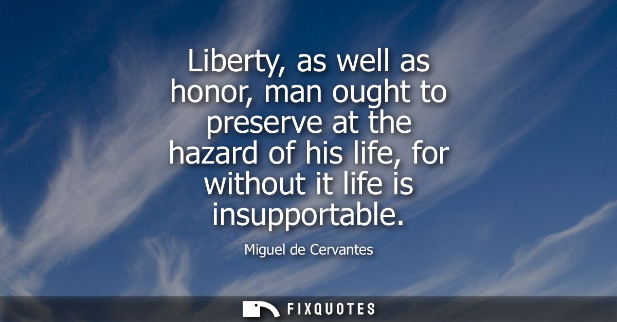 Liberty, as well as honor, man ought to preserve at the hazard of his life, for without it life is insupportable