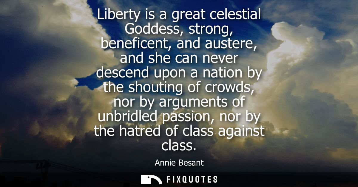 Liberty is a great celestial Goddess, strong, beneficent, and austere, and she can never descend upon a nation by the sh