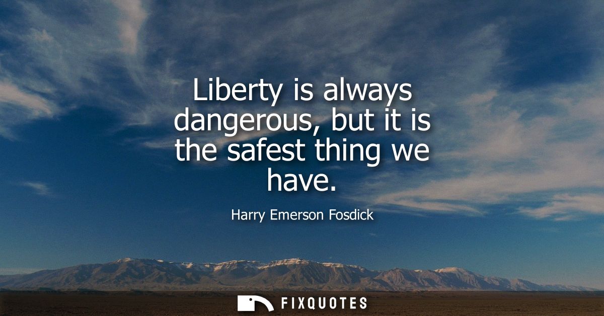 Liberty is always dangerous, but it is the safest thing we have