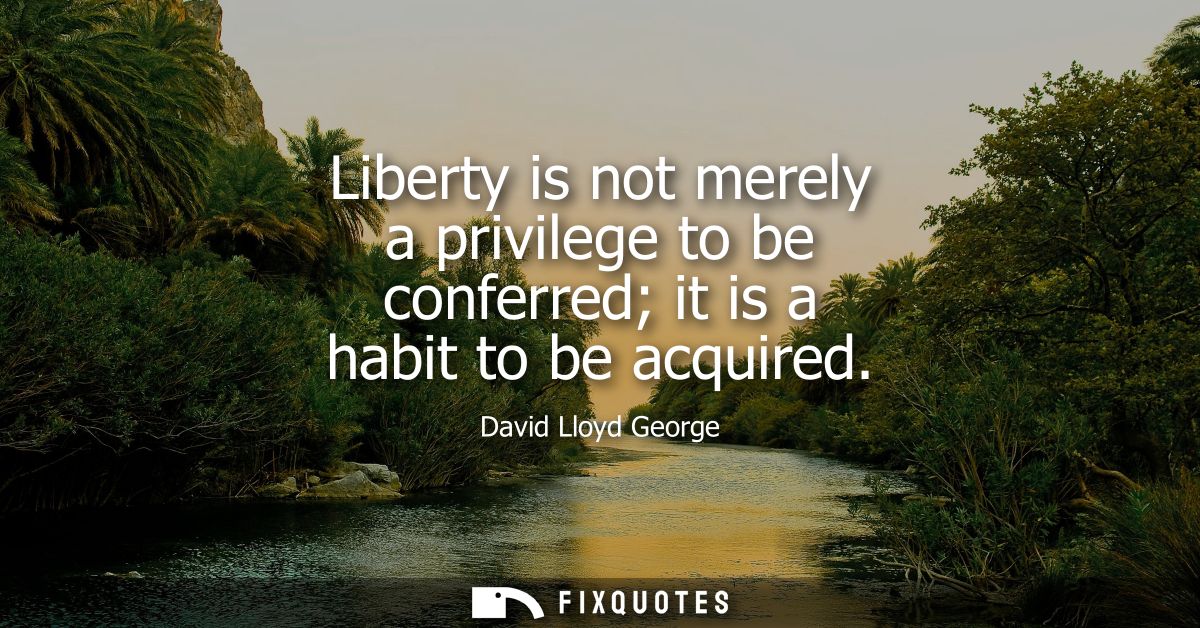 Liberty is not merely a privilege to be conferred it is a habit to be acquired