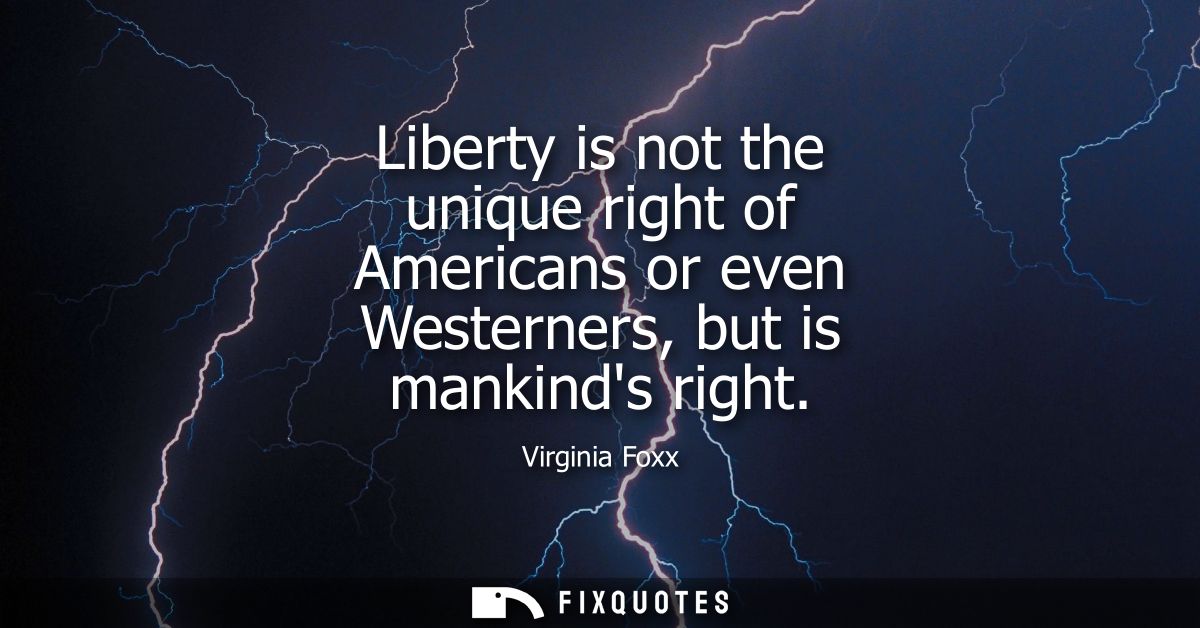 Liberty is not the unique right of Americans or even Westerners, but is mankinds right