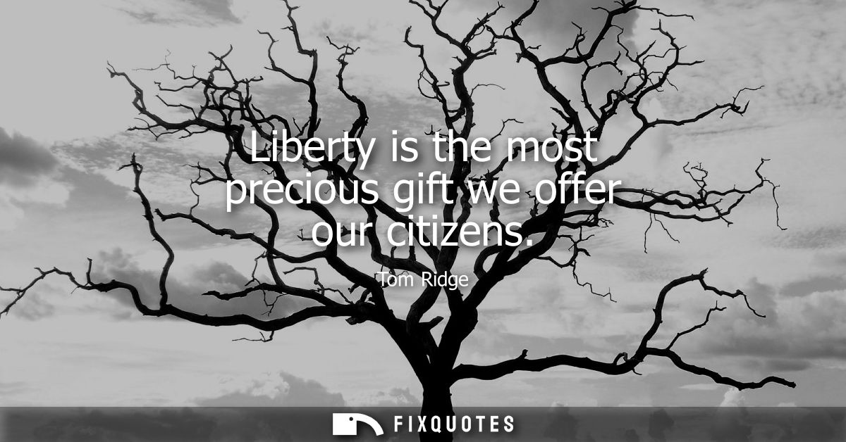 Liberty is the most precious gift we offer our citizens