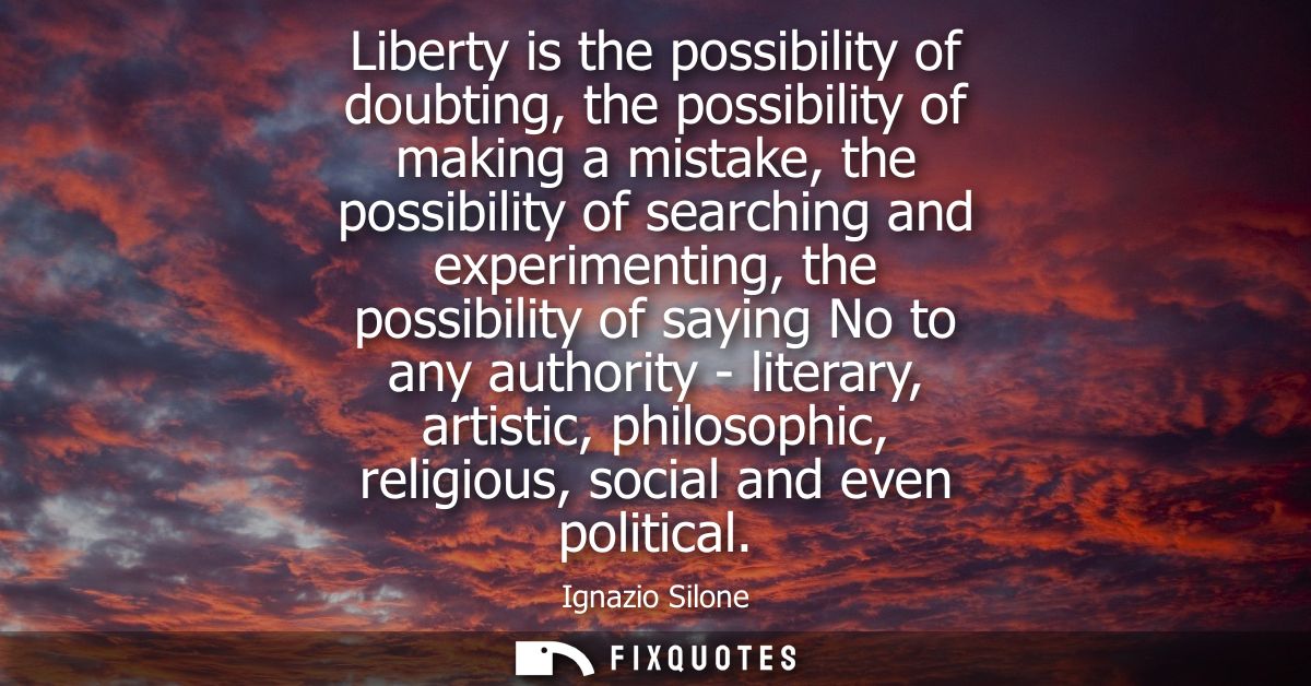 Liberty is the possibility of doubting, the possibility of making a mistake, the possibility of searching and experiment