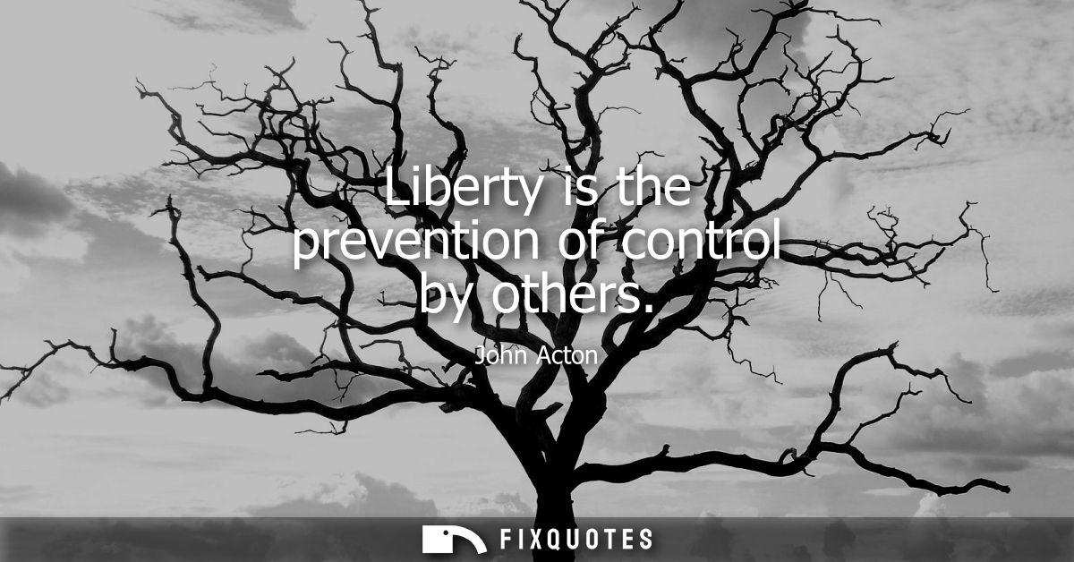 Liberty is the prevention of control by others - John Acton