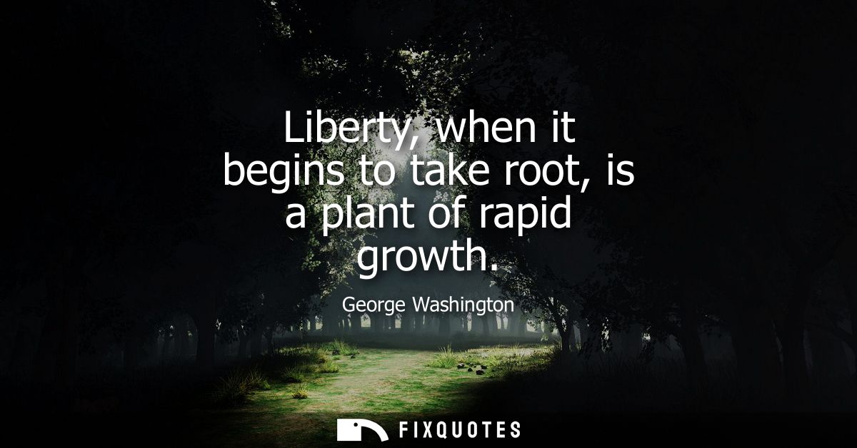 Liberty, when it begins to take root, is a plant of rapid growth