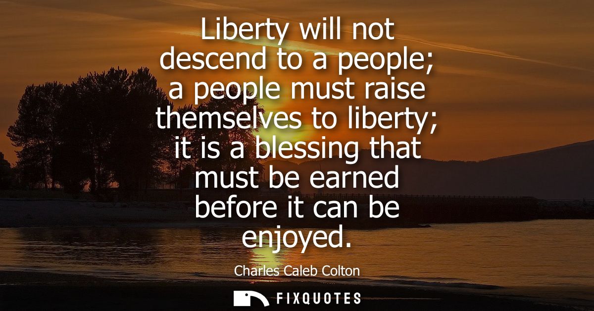 Liberty will not descend to a people a people must raise themselves to liberty it is a blessing that must be earned befo