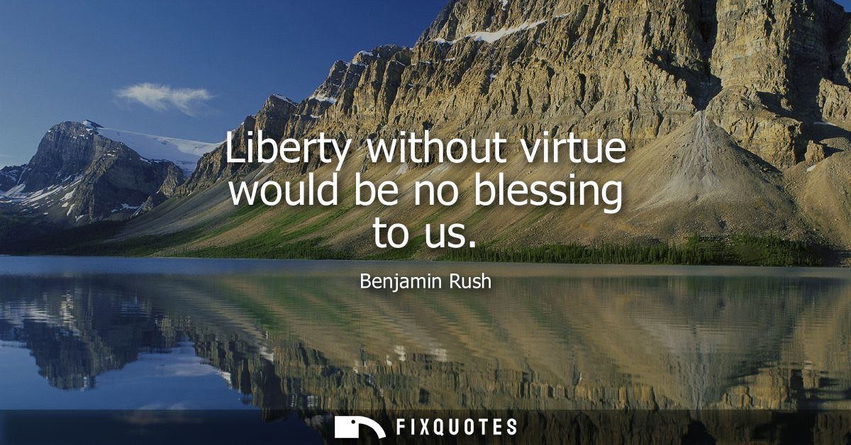 Liberty without virtue would be no blessing to us
