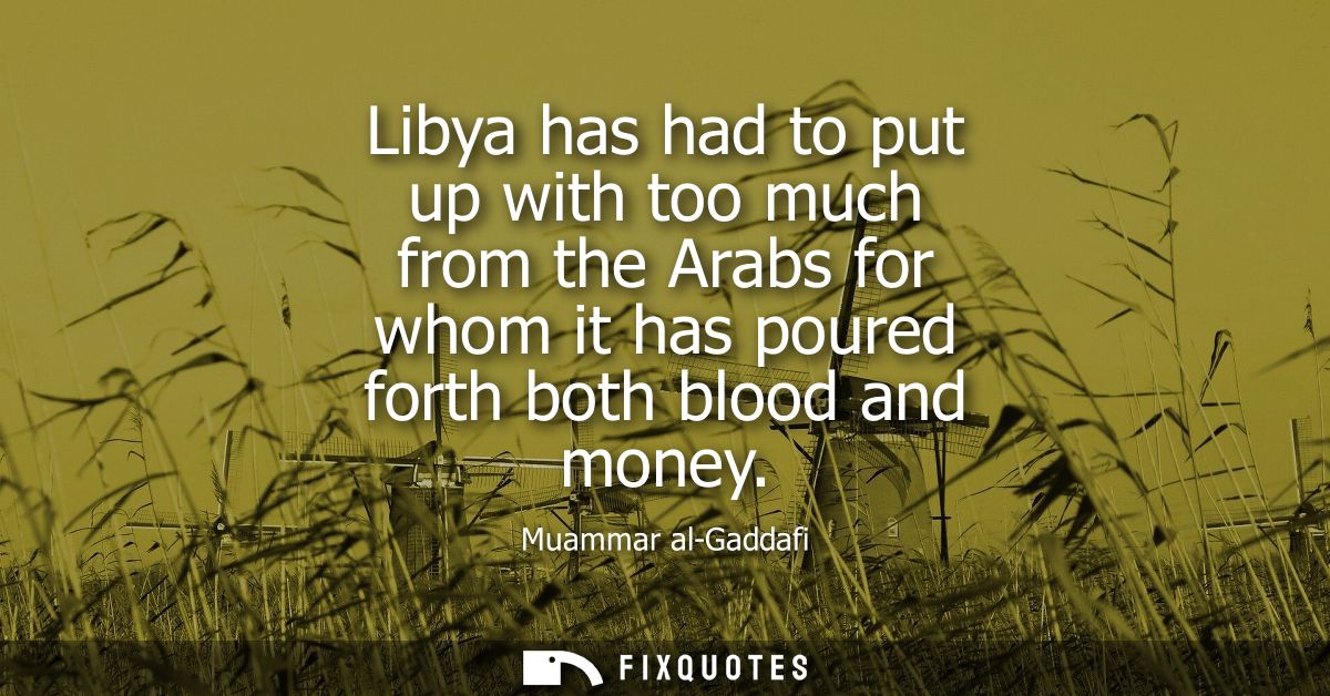 Libya has had to put up with too much from the Arabs for whom it has poured forth both blood and money