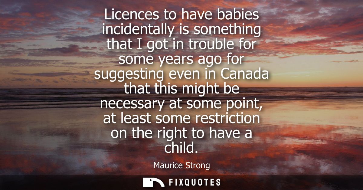 Licences to have babies incidentally is something that I got in trouble for some years ago for suggesting even in Canada
