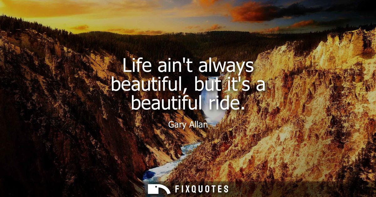 Life aint always beautiful, but its a beautiful ride