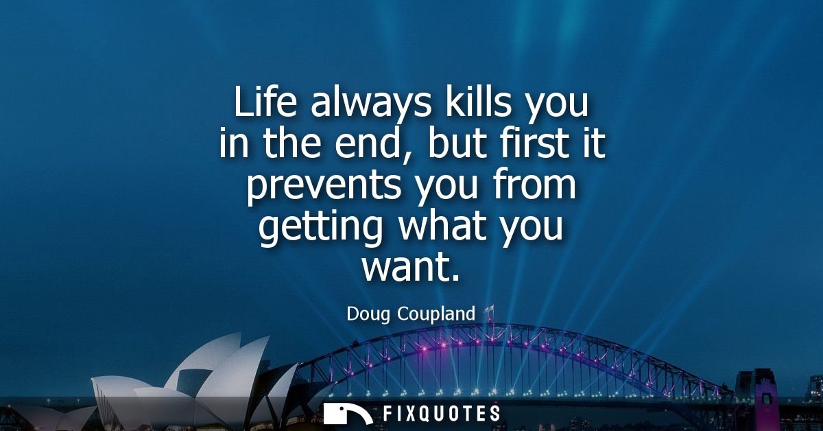 Life always kills you in the end, but first it prevents you from getting what you want