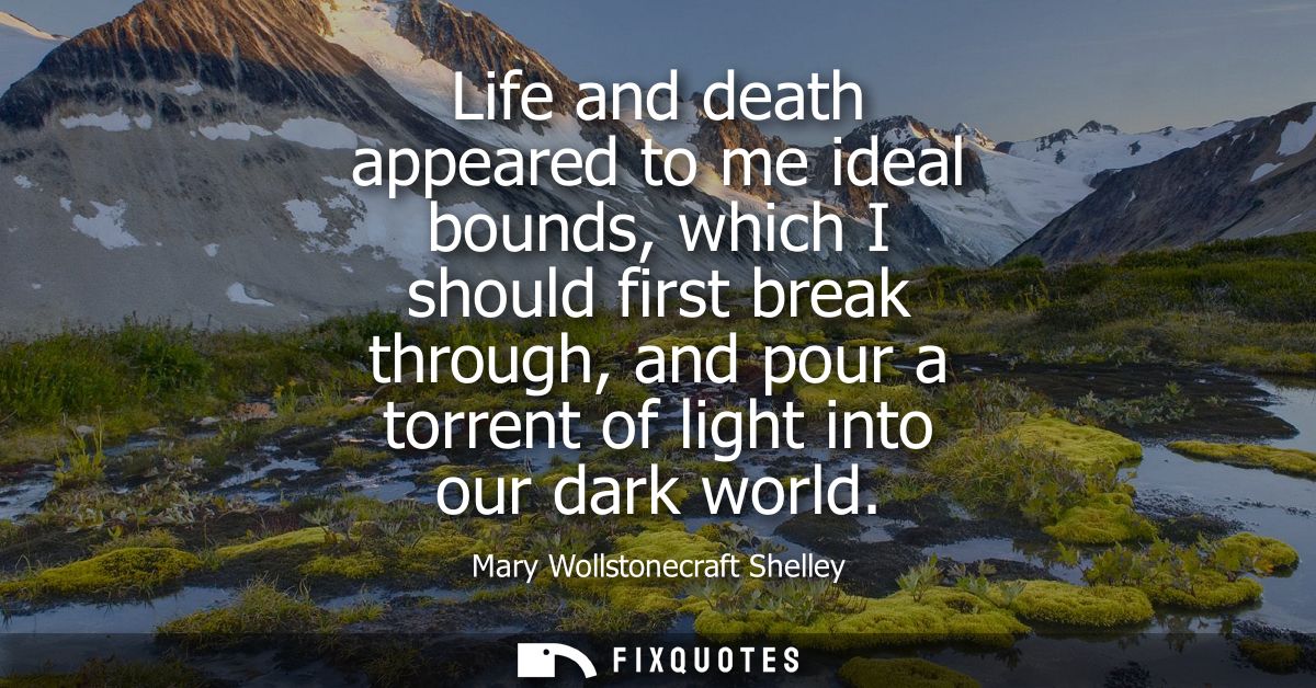 Life and death appeared to me ideal bounds, which I should first break through, and pour a torrent of light into our dar
