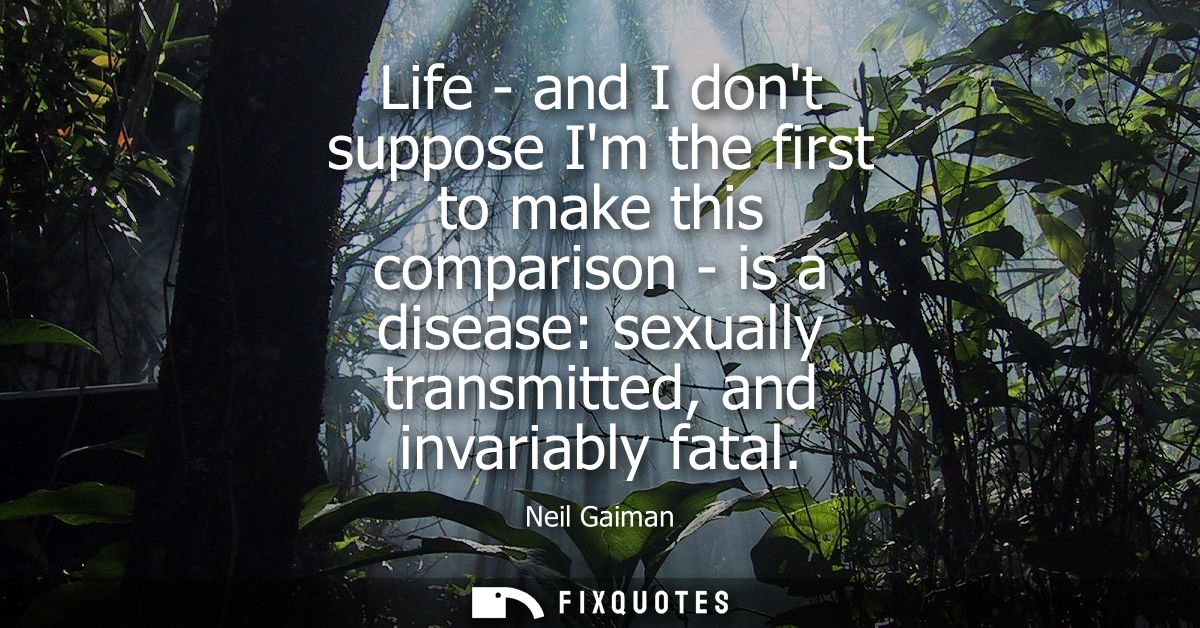 Life - and I dont suppose Im the first to make this comparison - is a disease: sexually transmitted, and invariably fata