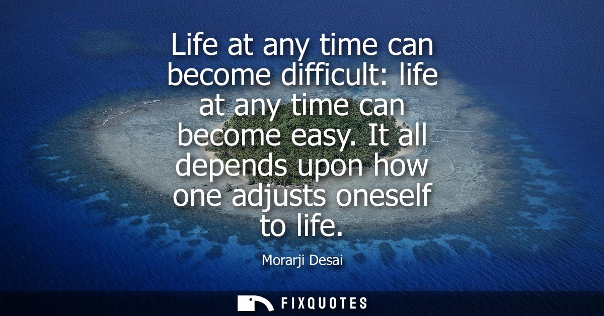 Life at any time can become difficult: life at any time can become easy. It all depends upon how one adjusts oneself to 