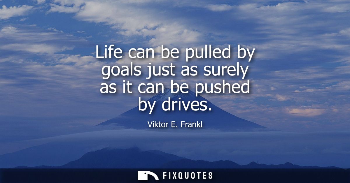 Life can be pulled by goals just as surely as it can be pushed by drives