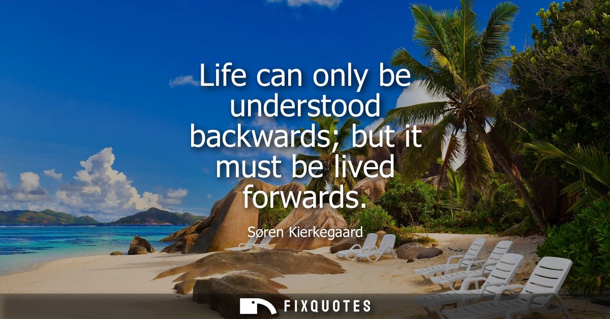 Life can only be understood backwards but it must be lived forwards