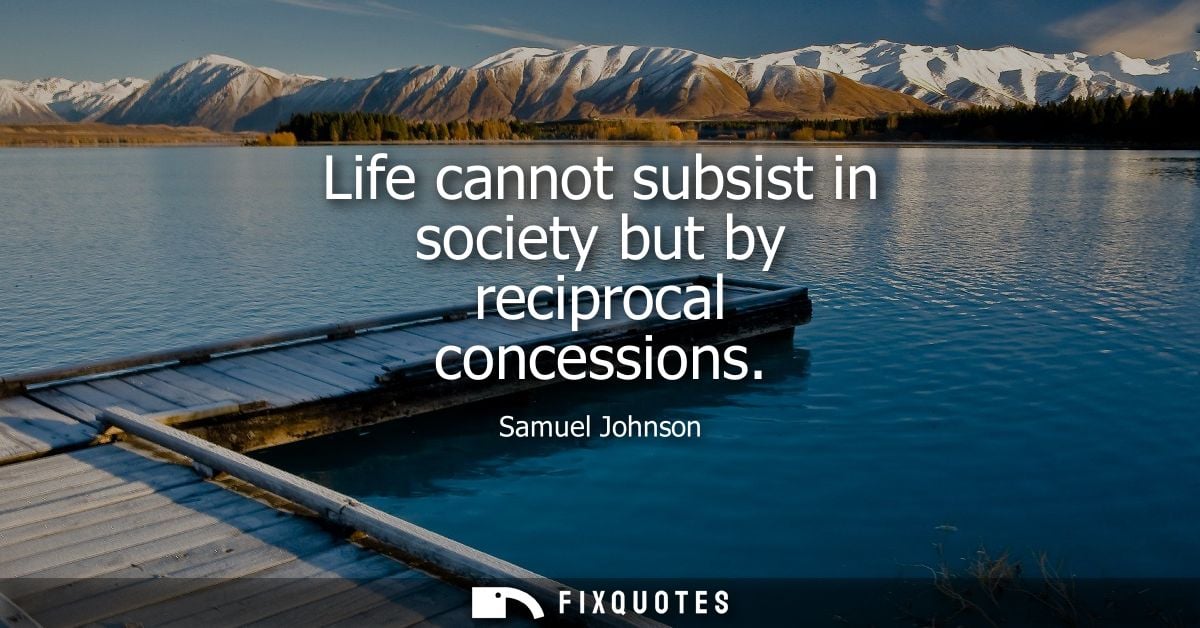 Life cannot subsist in society but by reciprocal concessions - Samuel Johnson