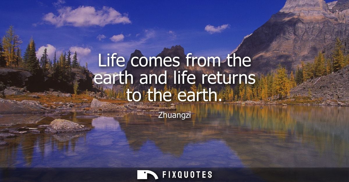 Life comes from the earth and life returns to the earth