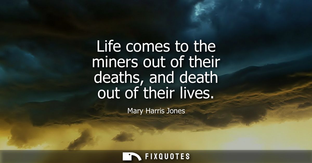 Life comes to the miners out of their deaths, and death out of their lives