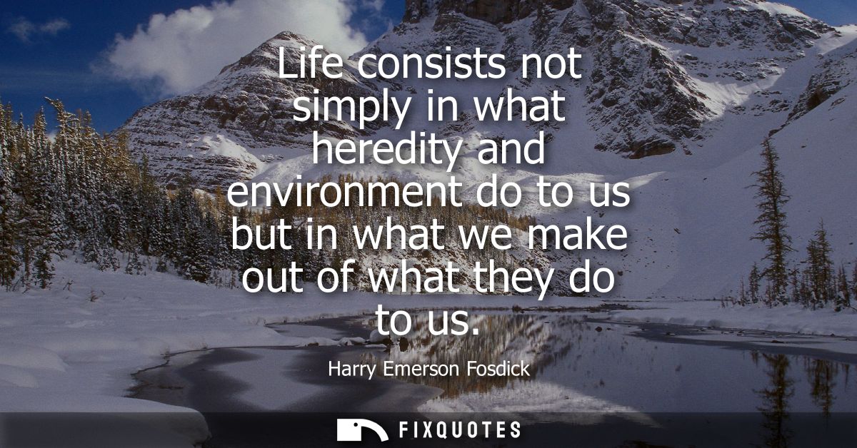 Life consists not simply in what heredity and environment do to us but in what we make out of what they do to us