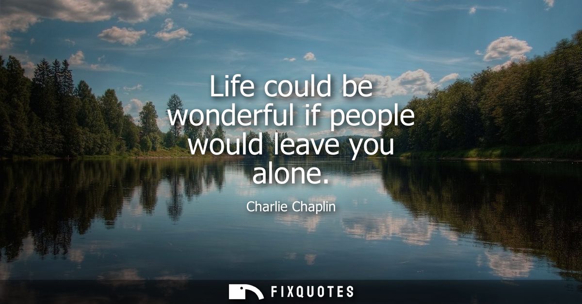 Life could be wonderful if people would leave you alone