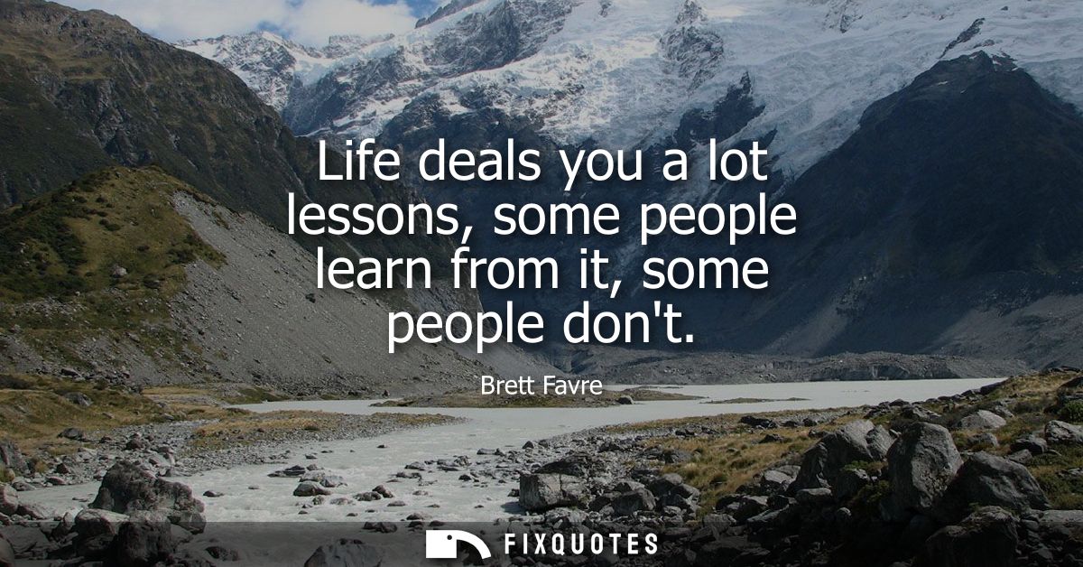 Life deals you a lot lessons, some people learn from it, some people dont