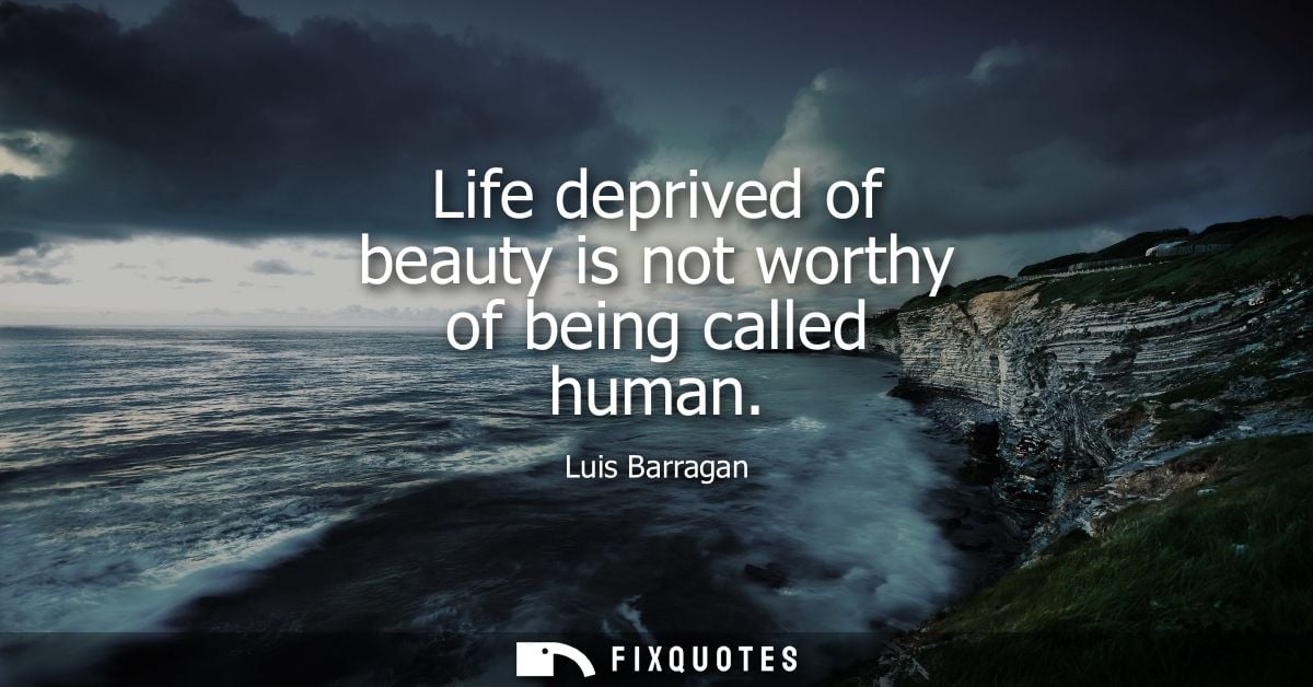 Life deprived of beauty is not worthy of being called human