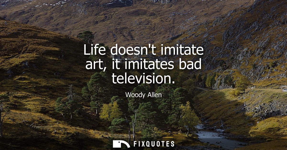 Life doesnt imitate art, it imitates bad television - Woody Allen