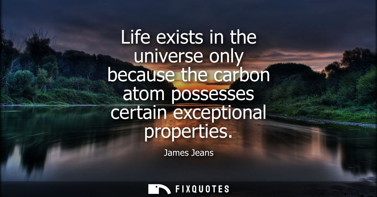 Life exists in the universe only because the carbon atom possesses certain exceptional properties