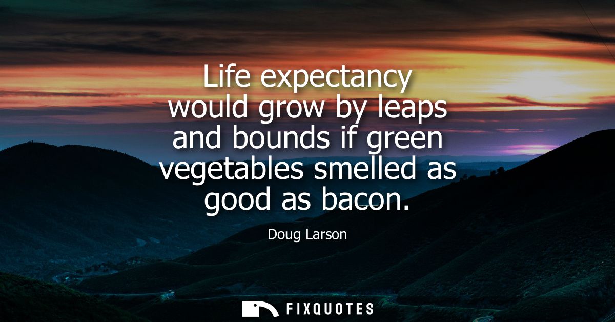 Life expectancy would grow by leaps and bounds if green vegetables smelled as good as bacon